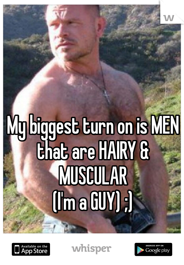 My biggest turn on is MEN that are HAIRY & MUSCULAR 
(I'm a GUY) ;) 