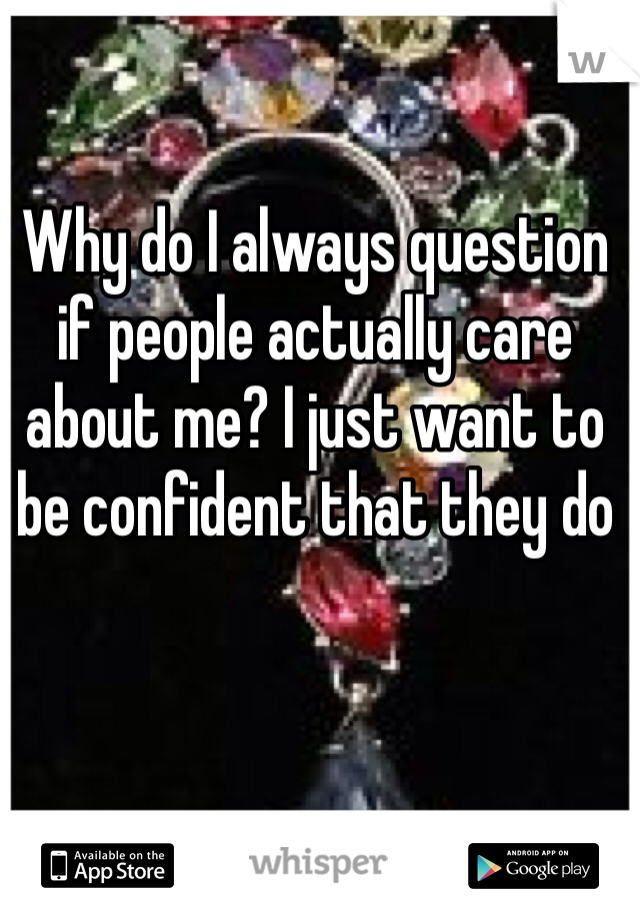 Why do I always question if people actually care about me? I just want to be confident that they do