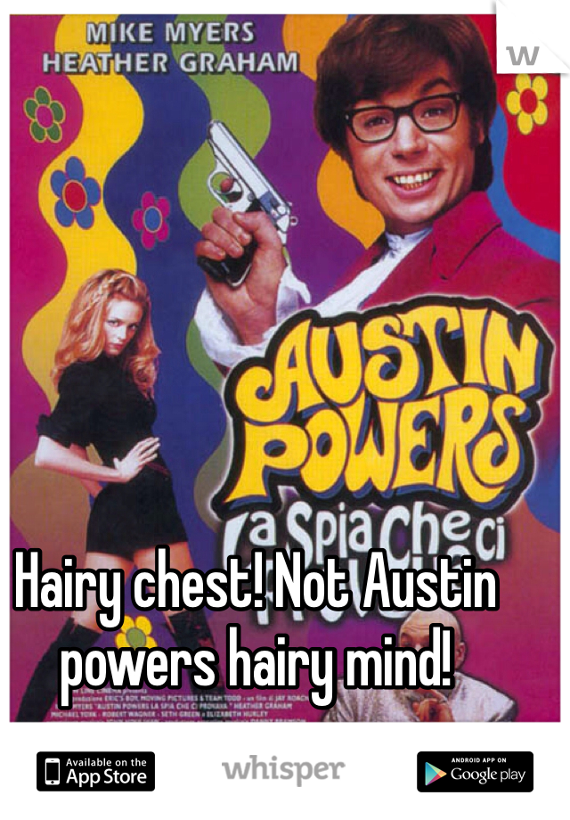 Hairy chest! Not Austin powers hairy mind!