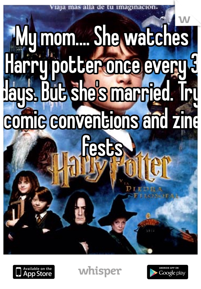 My mom.... She watches Harry potter once every 3 days. But she's married. Try comic conventions and zine fests