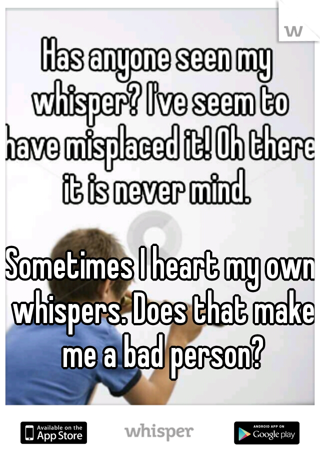 Sometimes I heart my own whispers. Does that make me a bad person?
