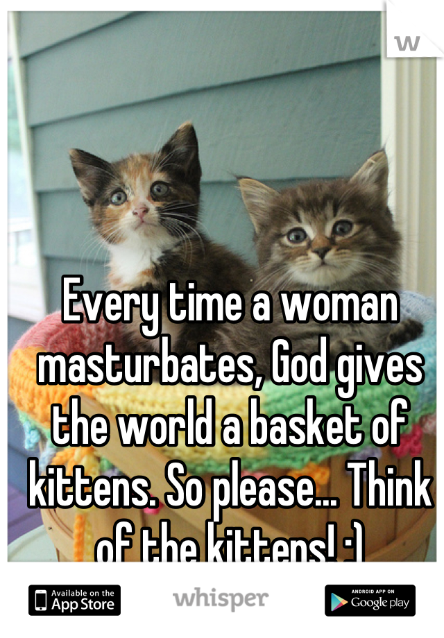 Every time a woman masturbates, God gives the world a basket of kittens. So please... Think of the kittens! ;)