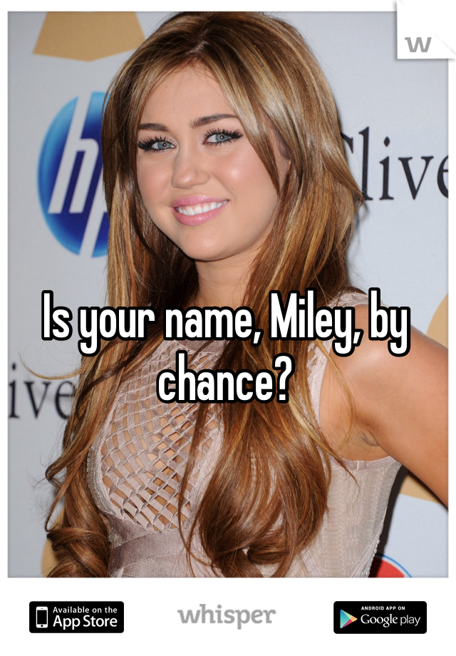 Is your name, Miley, by chance?