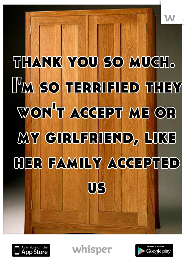 thank you so much. I'm so terrified they won't accept me or my girlfriend, like her family accepted us