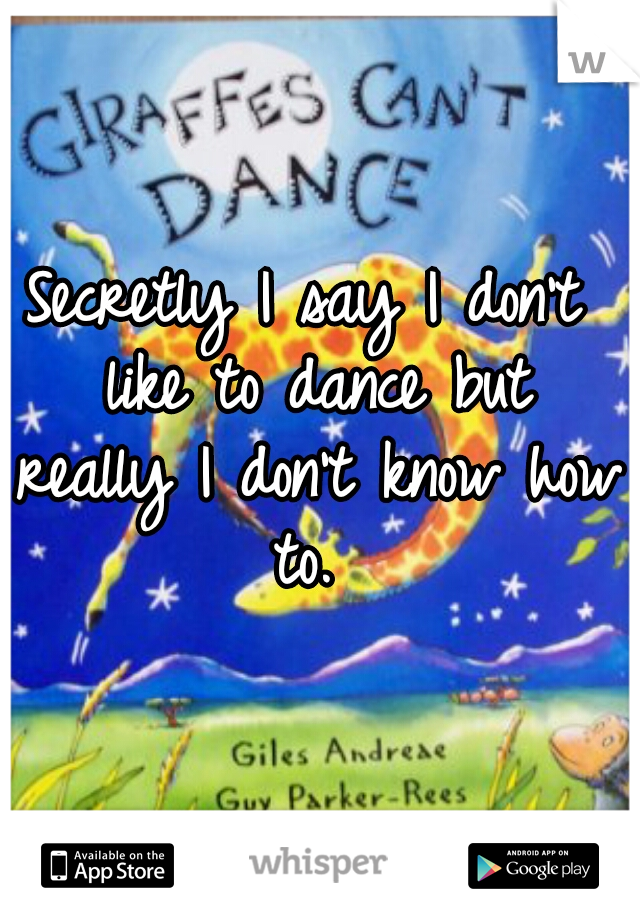 Secretly I say I don't like to dance but really I don't know how to. 
