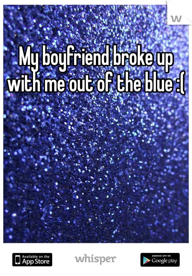 My boyfriend broke up with me out of the blue :(