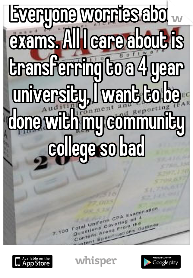 Everyone worries about exams. All I care about is transferring to a 4 year university, I want to be done with my community college so bad