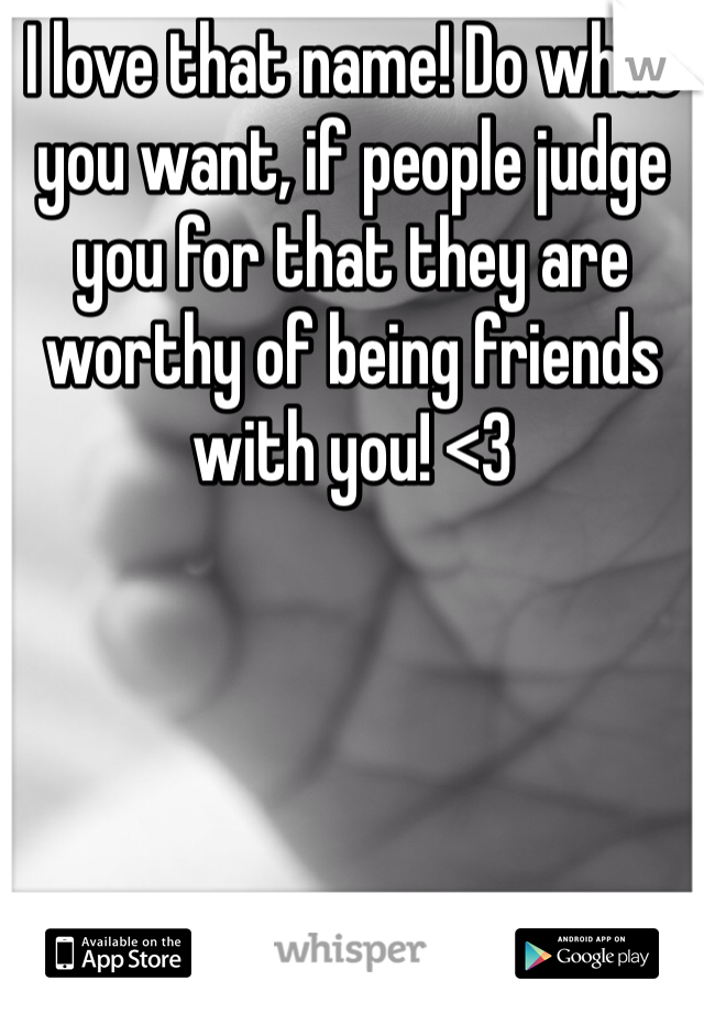 I love that name! Do what you want, if people judge you for that they are worthy of being friends with you! <3