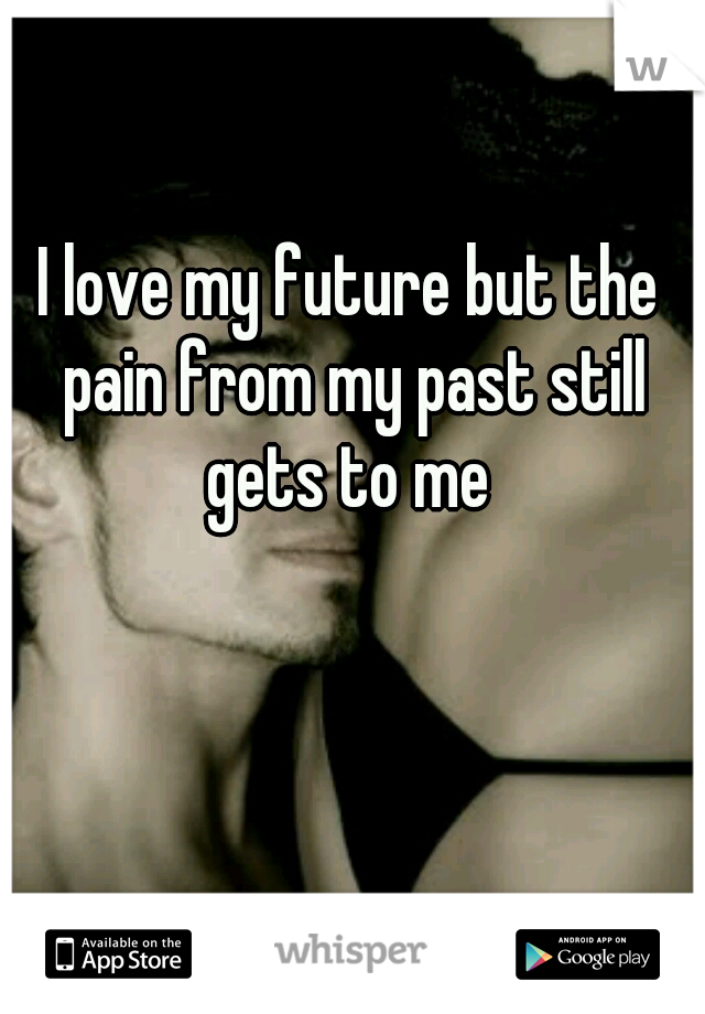 I love my future but the pain from my past still gets to me 