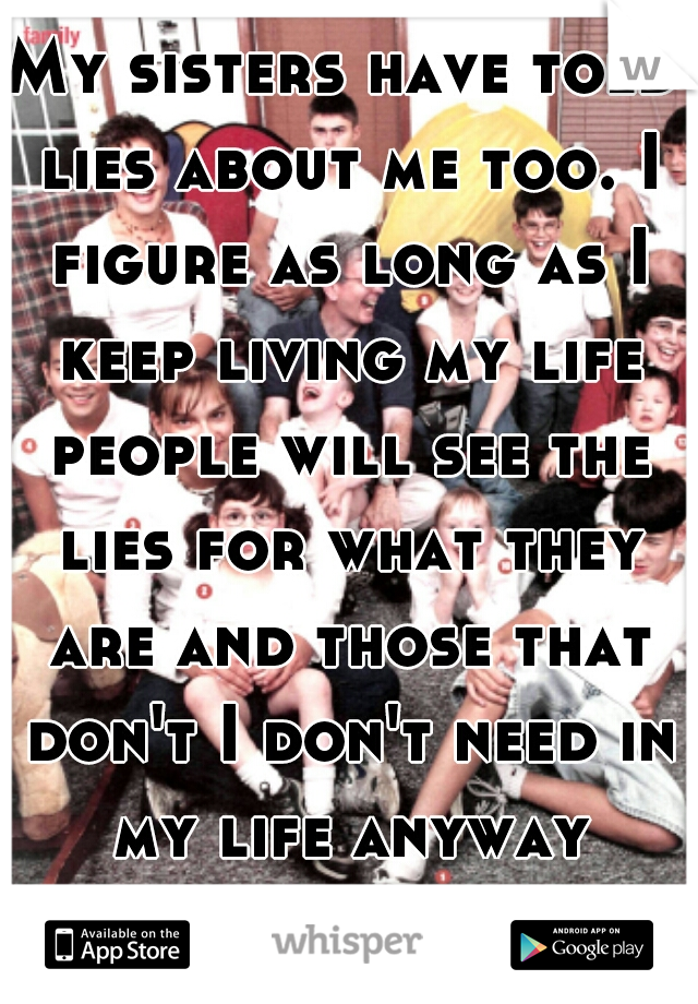 My sisters have told lies about me too. I figure as long as I keep living my life people will see the lies for what they are and those that don't I don't need in my life anyway family or not. 