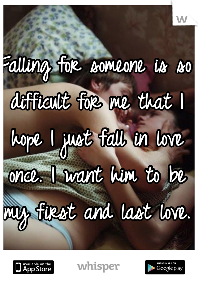 Falling for someone is so difficult for me that I hope I just fall in love once. I want him to be my first and last love. 