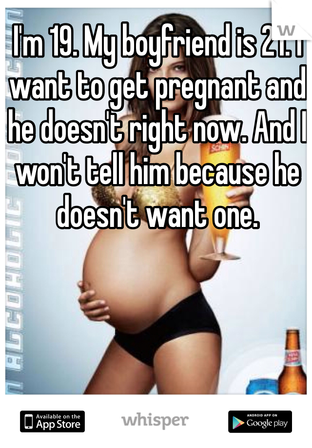 I'm 19. My boyfriend is 21. I want to get pregnant and he doesn't right now. And I won't tell him because he doesn't want one.