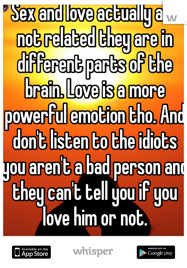 Sex and love actually are not related they are in different parts of the brain. Love is a more powerful emotion tho. And don't listen to the idiots you aren't a bad person and they can't tell you if you love him or not.