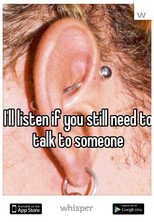 I'll listen if you still need to talk to someone 