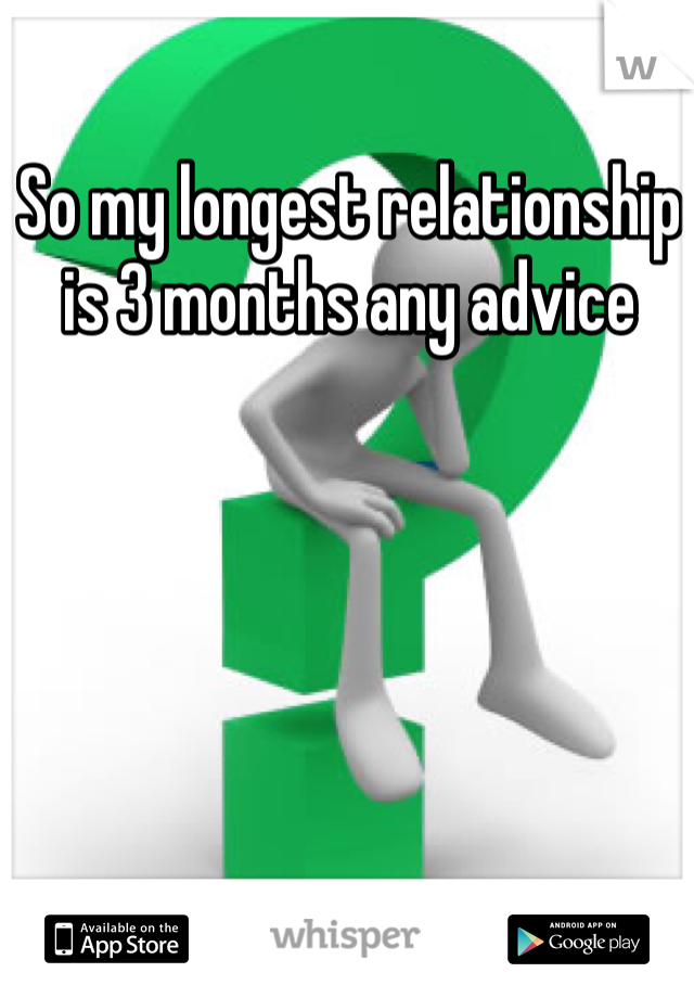 So my longest relationship is 3 months any advice