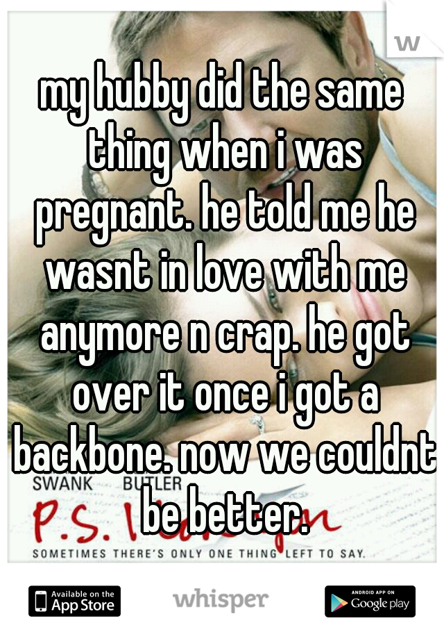 my hubby did the same thing when i was pregnant. he told me he wasnt in love with me anymore n crap. he got over it once i got a backbone. now we couldnt be better.