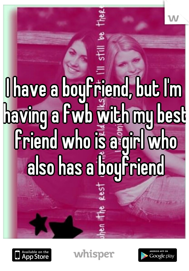 I have a boyfriend, but I'm having a fwb with my best friend who is a girl who also has a boyfriend