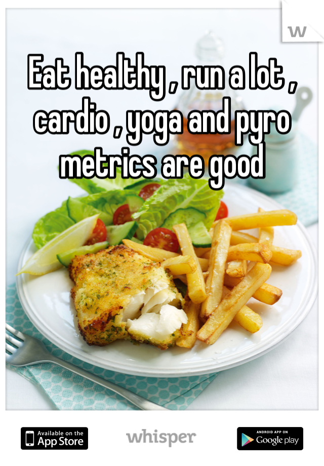 Eat healthy , run a lot , cardio , yoga and pyro metrics are good 