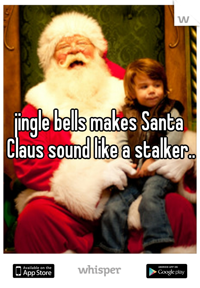 jingle bells makes Santa Claus sound like a stalker..
