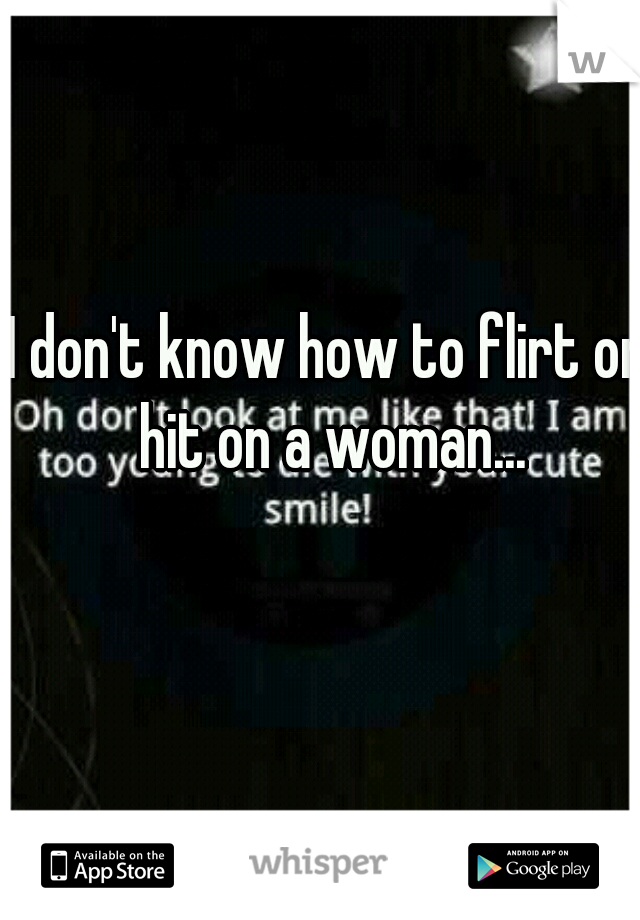 I don't know how to flirt or hit on a woman...