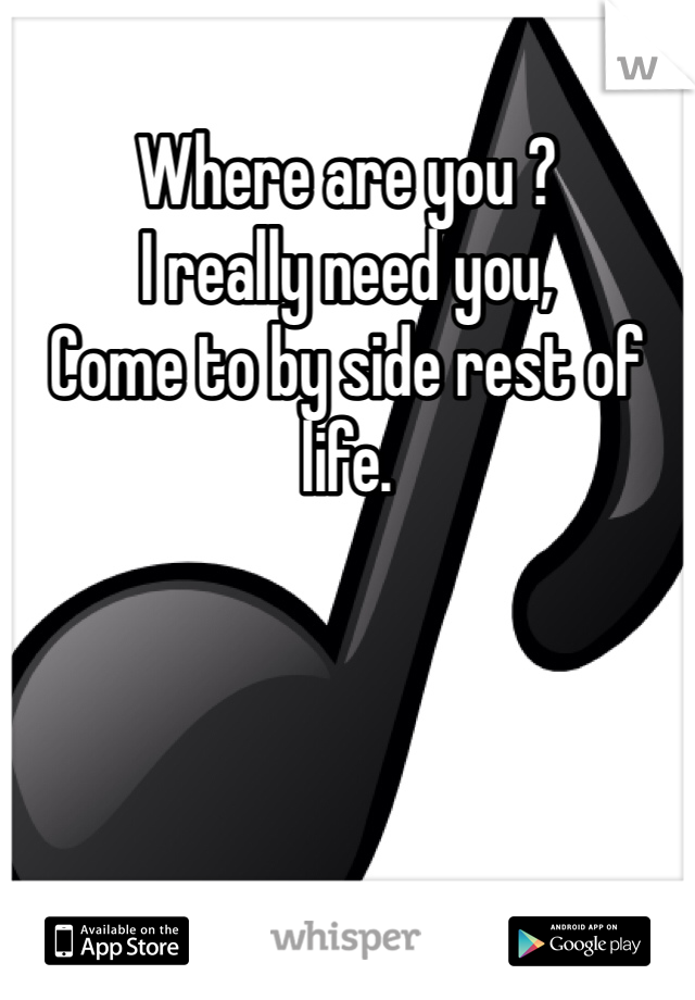 Where are you ? 
I really need you,
Come to by side rest of life.