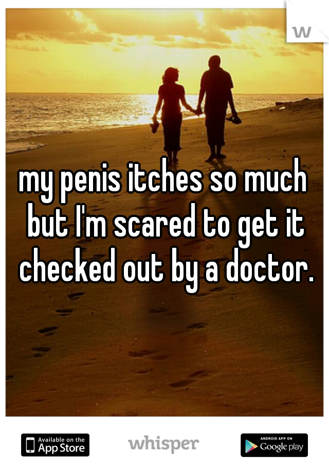 my penis itches so much but I'm scared to get it checked out by a doctor.