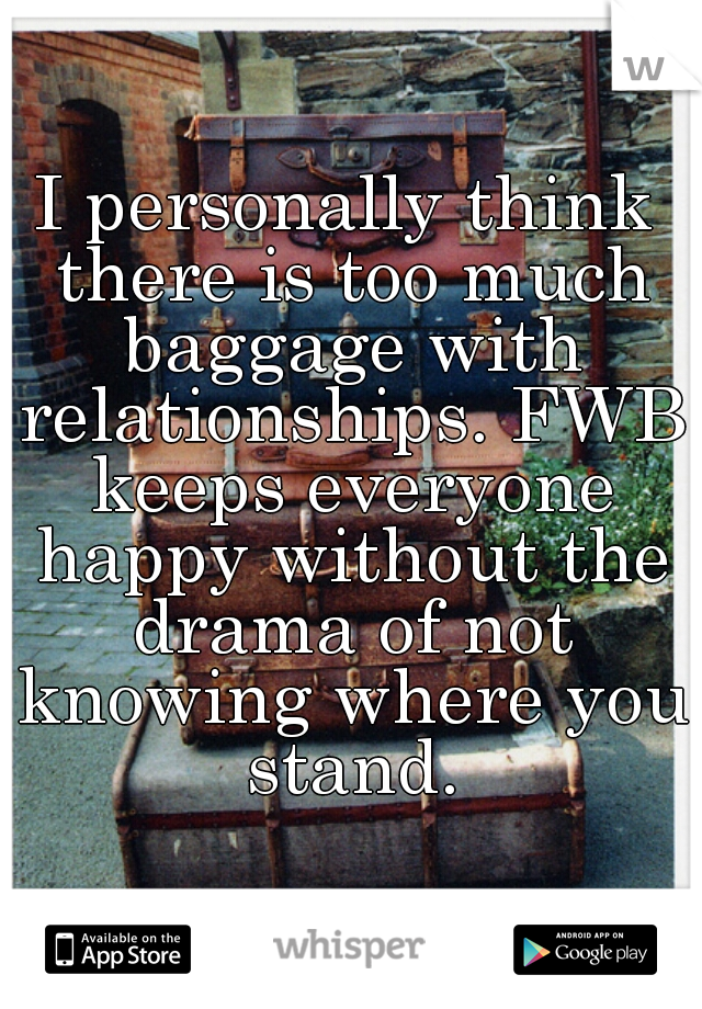 I personally think there is too much baggage with relationships. FWB keeps everyone happy without the drama of not knowing where you stand.