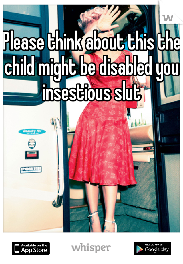 Please think about this the child might be disabled you insestious slut