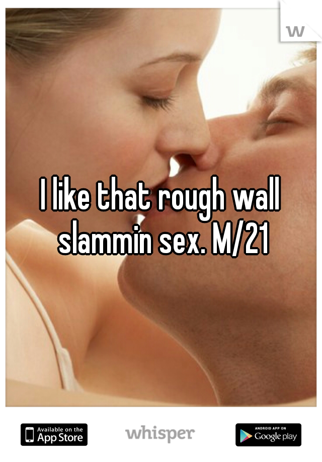 I like that rough wall slammin sex. M/21