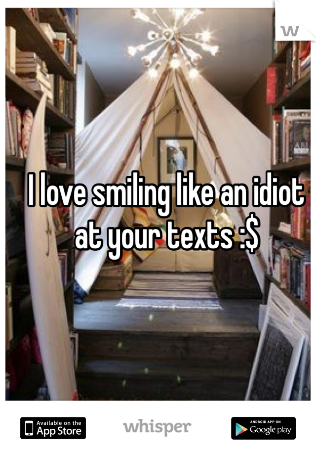 I love smiling like an idiot at your texts :$
