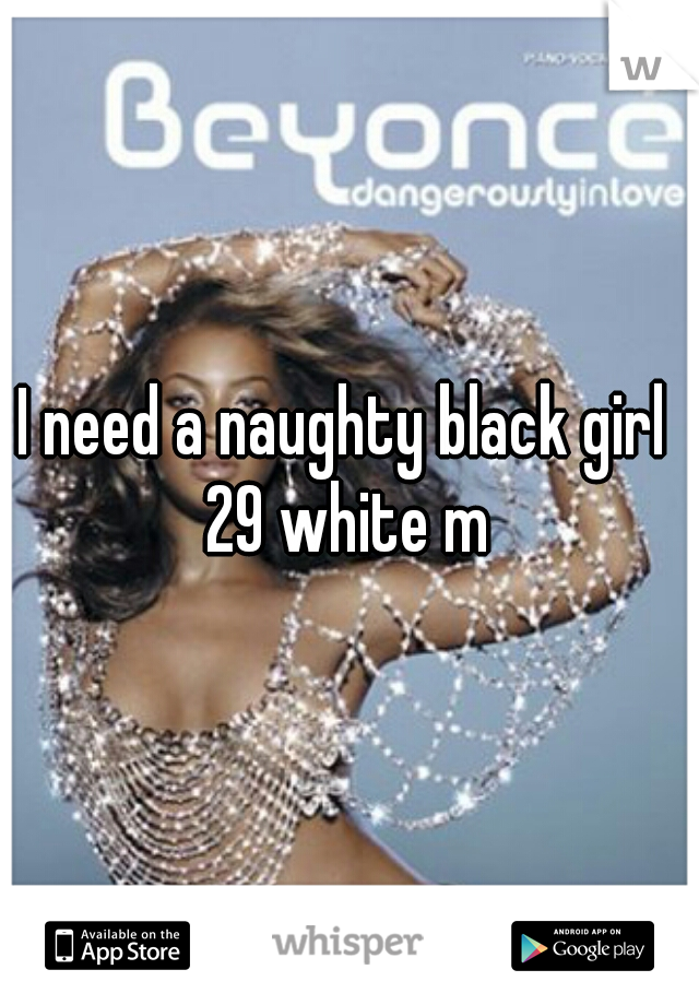 I need a naughty black girl 
29 white m