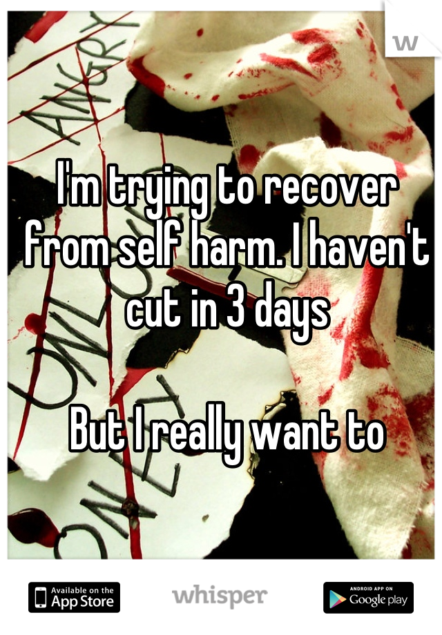 I'm trying to recover from self harm. I haven't cut in 3 days

But I really want to