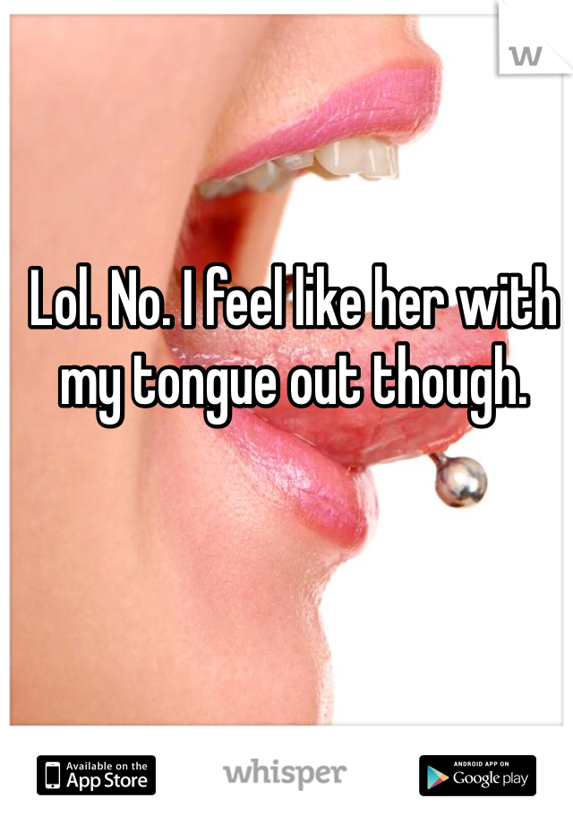 Lol. No. I feel like her with my tongue out though. 