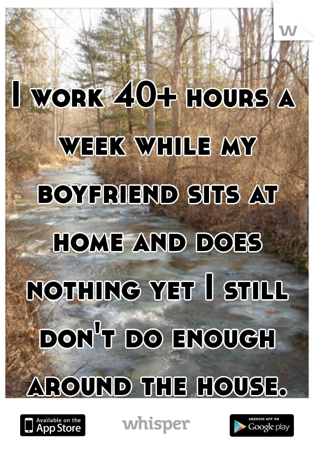 I work 40+ hours a week while my boyfriend sits at home and does nothing yet I still don't do enough around the house. what??