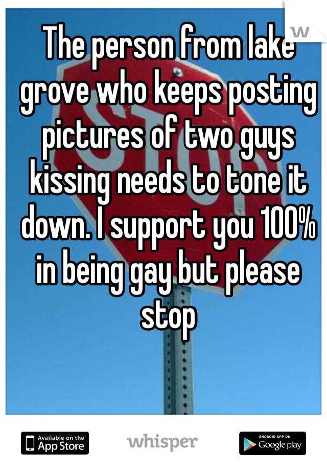 The person from lake grove who keeps posting pictures of two guys kissing needs to tone it down. I support you 100% in being gay but please stop