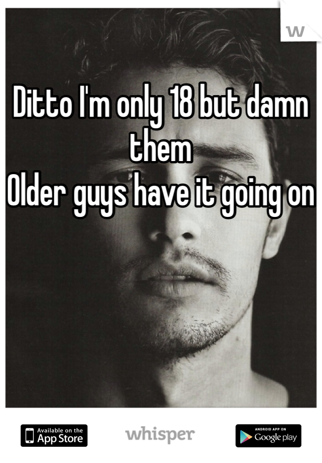 Ditto I'm only 18 but damn them
Older guys have it going on