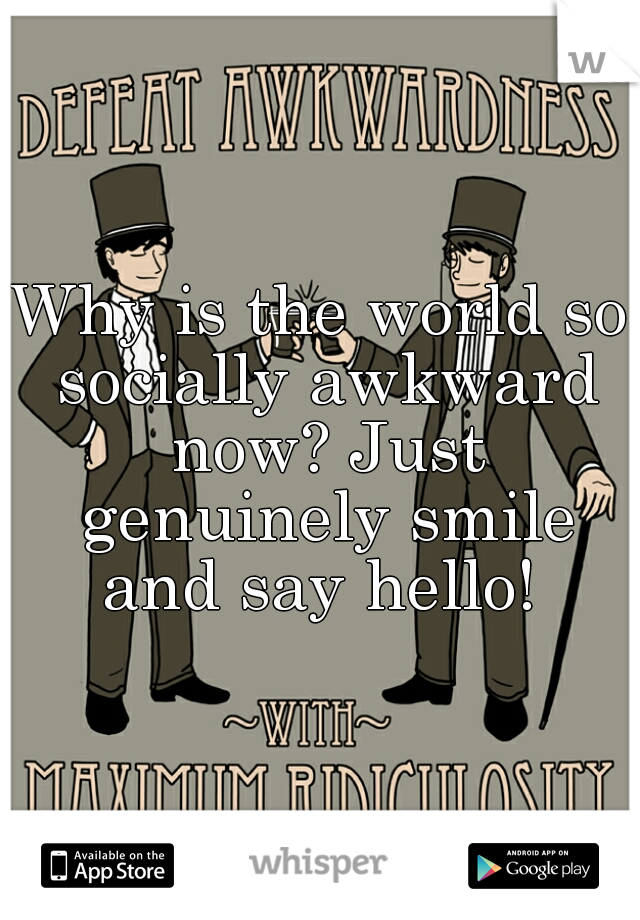 Why is the world so socially awkward now? Just genuinely smile and say hello! 