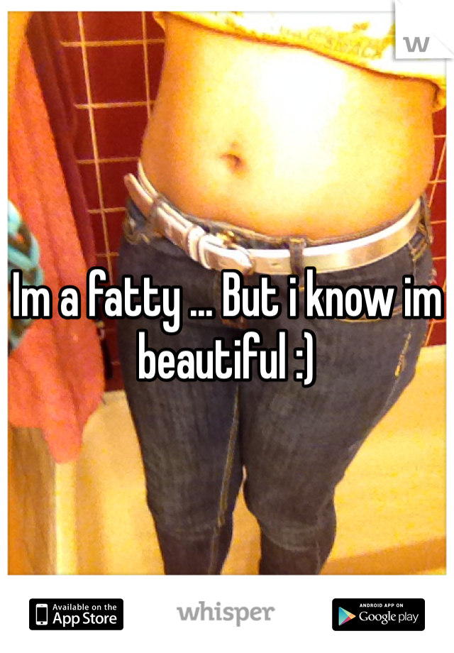 Im a fatty ... But i know im beautiful :)
