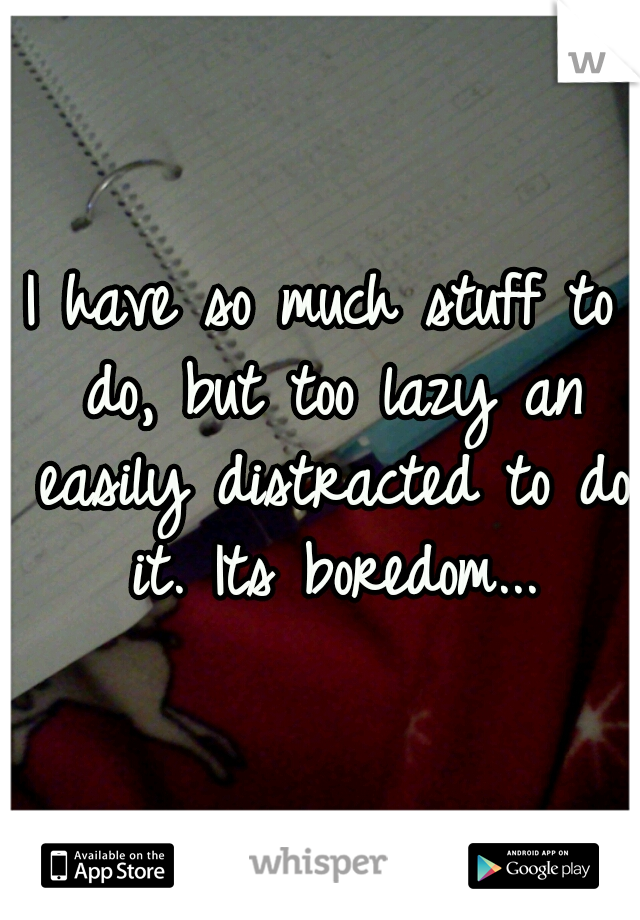 I have so much stuff to do, but too lazy an easily distracted to do it. Its boredom...