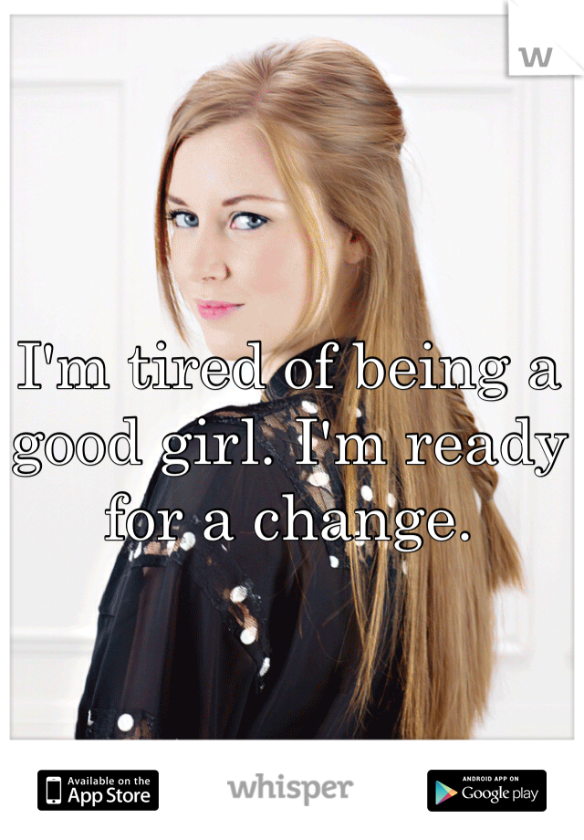 I'm tired of being a good girl. I'm ready for a change.
