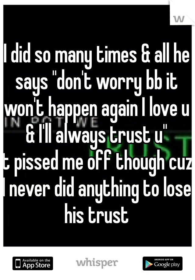 I did so many times & all he says "don't worry bb it won't happen again I love u & I'll always trust u" 
It pissed me off though cuz I never did anything to lose his trust