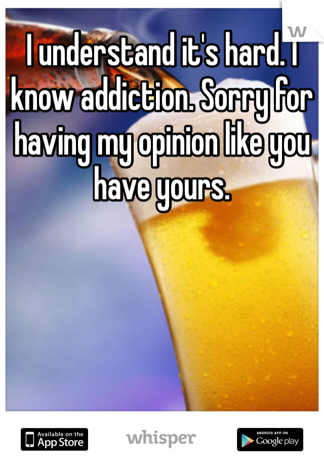 I understand it's hard. I know addiction. Sorry for having my opinion like you have yours. 
