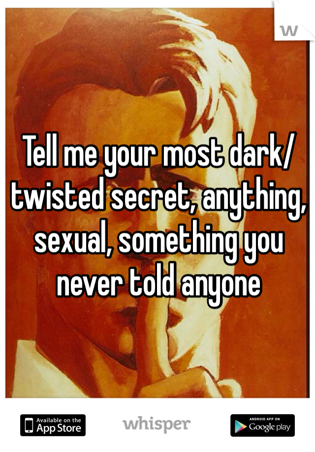 Tell me your most dark/twisted secret, anything, sexual, something you never told anyone 