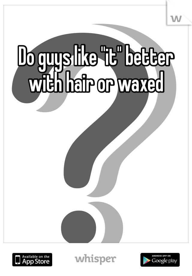 Do guys like "it" better with hair or waxed