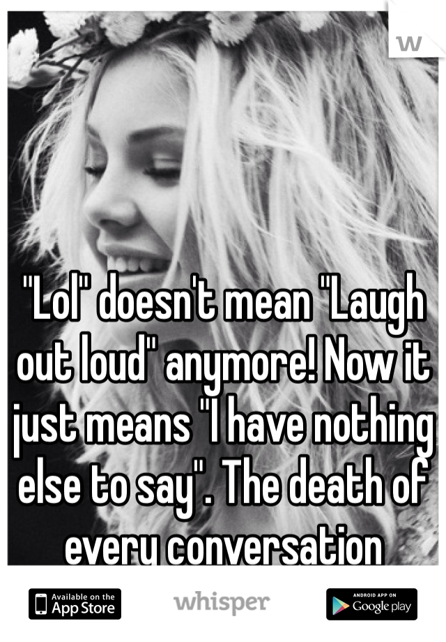 "Lol" doesn't mean "Laugh out loud" anymore! Now it just means "I have nothing else to say". The death of every conversation