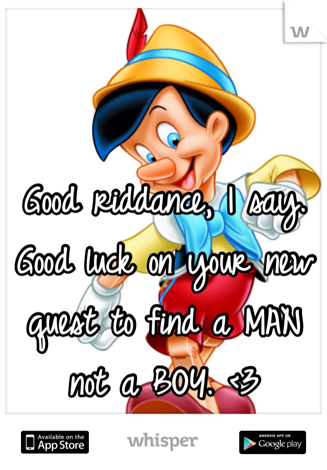 Good riddance, I say. Good luck on your new quest to find a MAN not a BOY. <3