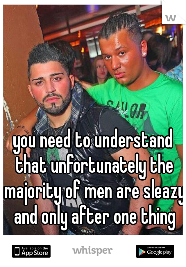 you need to understand that unfortunately the majority of men are sleazy and only after one thing