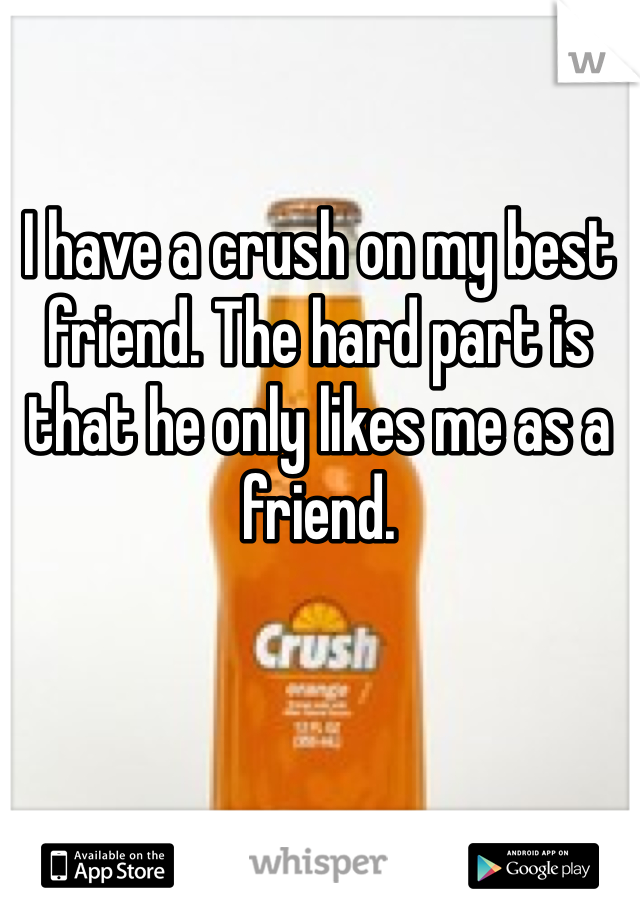 I have a crush on my best friend. The hard part is that he only likes me as a friend. 