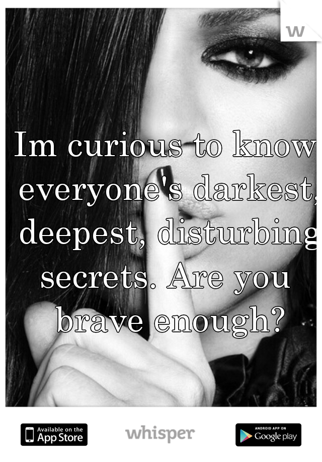 Im curious to know everyone's darkest, deepest, disturbing secrets. Are you  brave enough?