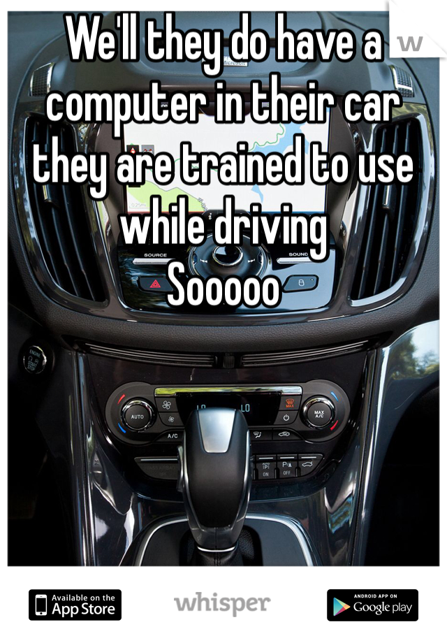 We'll they do have a computer in their car they are trained to use while driving 
Sooooo